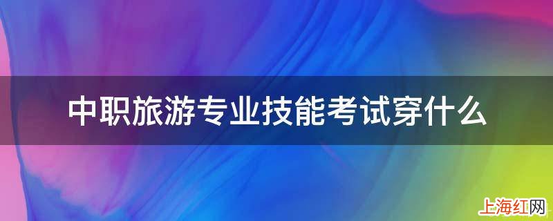 中职旅游专业技能考试穿什么