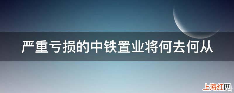 严重亏损的中铁置业将何去何从