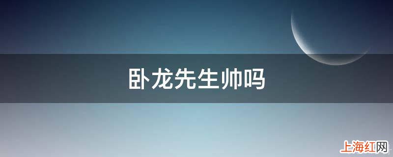 卧龙先生帅吗