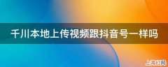 千川本地上传视频跟抖音号一样吗