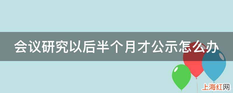 会议研究以后半个月才公示怎么办