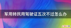 军用转民用驾驶证五次不过怎么办