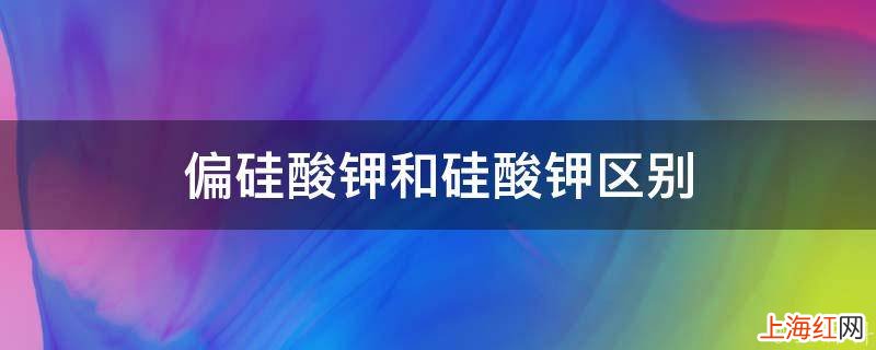 偏硅酸钾和硅酸钾区别