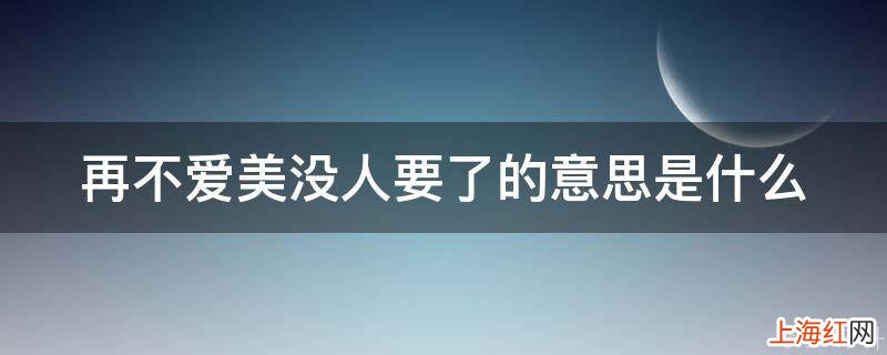 再不爱美没人要了的意思是什么