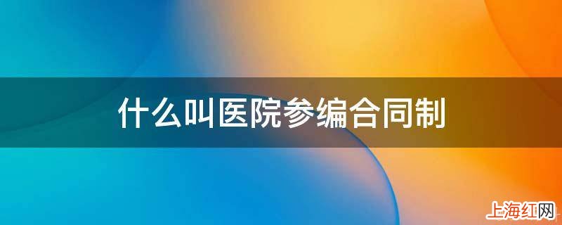 什么叫医院参编合同制