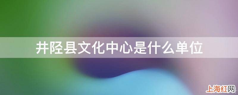 井陉县文化中心是什么单位