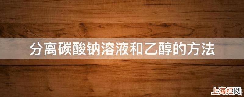 分离碳酸钠溶液和乙醇的方法
