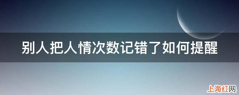 别人把人情次数记错了如何提醒