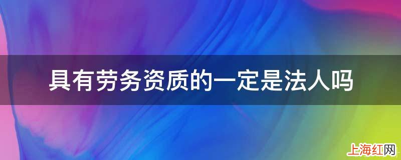 具有劳务资质的一定是法人吗