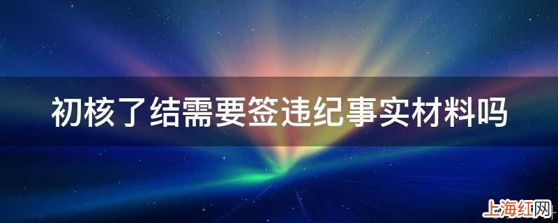 初核了结需要签违纪事实材料吗