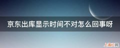 京东出库显示时间不对怎么回事呀