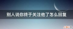 别人说你终于关注他了怎么回复