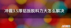 冲裁3.5厚铝扳脱料力大怎么解决