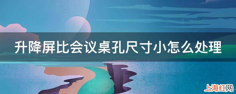 升降屏比会议桌孔尺寸小怎么处理