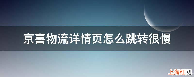 京喜物流详情页怎么跳转很慢