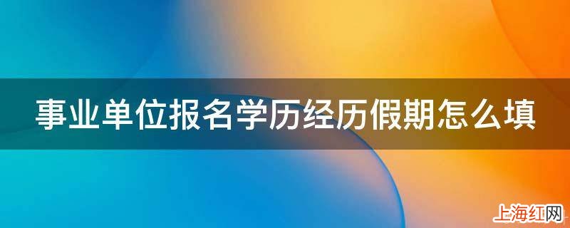 事业单位报名学历经历假期怎么填