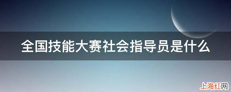 全国技能大赛社会指导员是什么