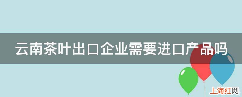 云南茶叶出口企业需要进口产品吗