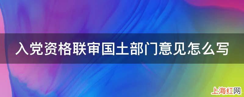 入党资格联审国土部门意见怎么写