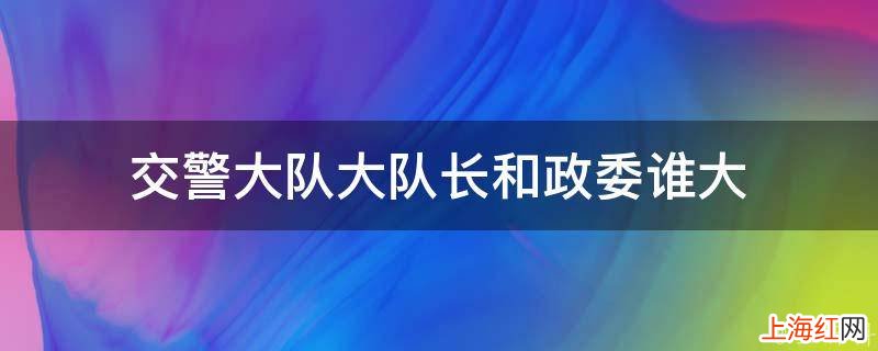 交警大队大队长和政委谁大