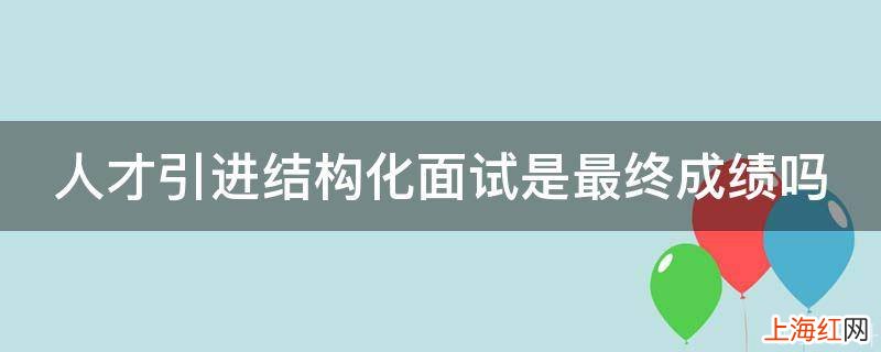 人才引进结构化面试是最终成绩吗