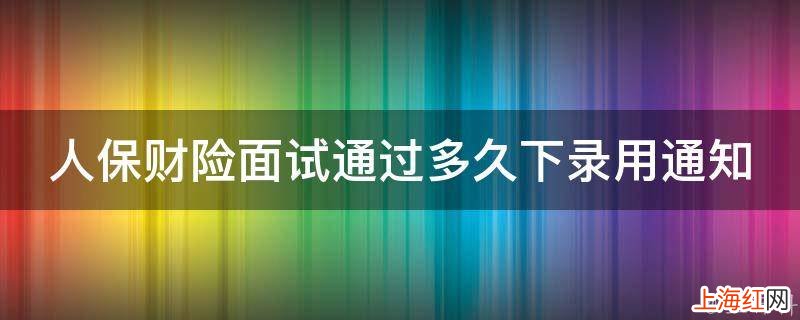 人保财险面试通过多久下录用通知