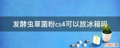 发酵虫草菌粉cs4可以放冰箱吗