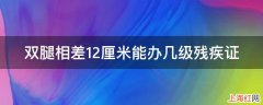 双腿相差12厘米能办几级残疾证