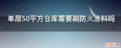 单层50平方仓库需要刷防火涂料吗