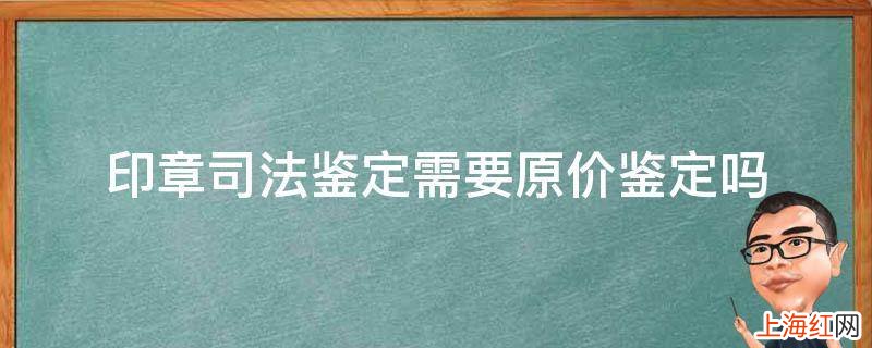 印章司法鉴定需要原价鉴定吗