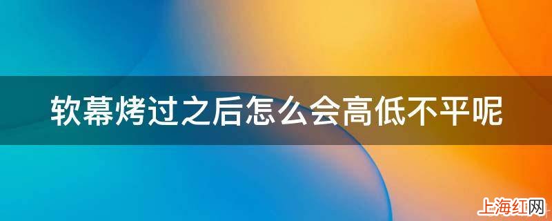 软幕烤过之后怎么会高低不平呢