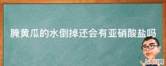 腌黄瓜的水倒掉还会有亚硝酸盐吗