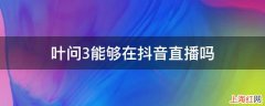 叶问3能够在抖音直播吗