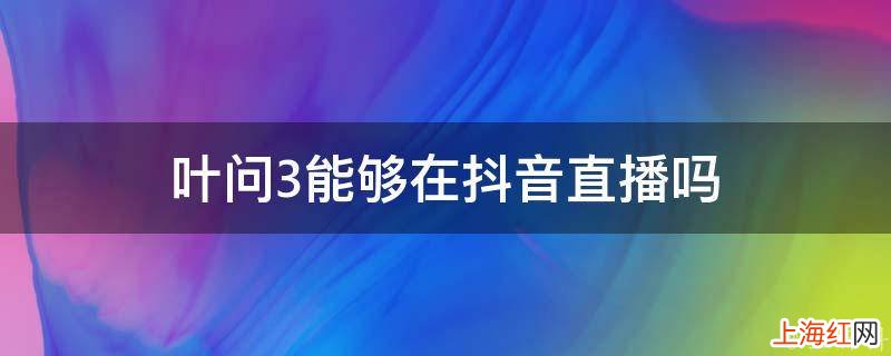 叶问3能够在抖音直播吗