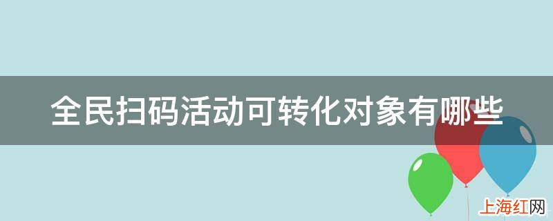 全民扫码活动可转化对象有哪些