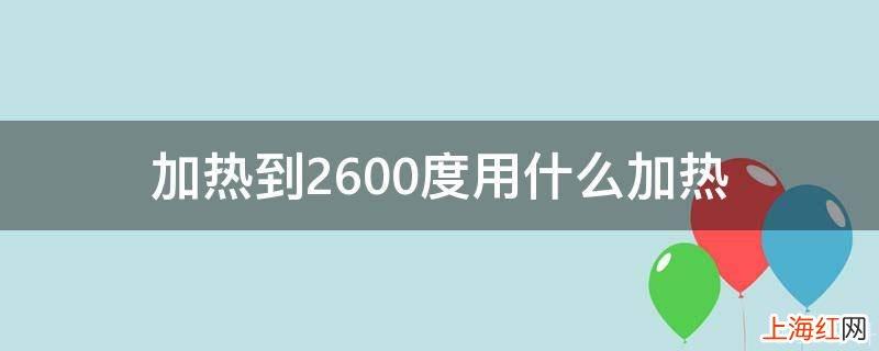 加热到2600度用什么加热