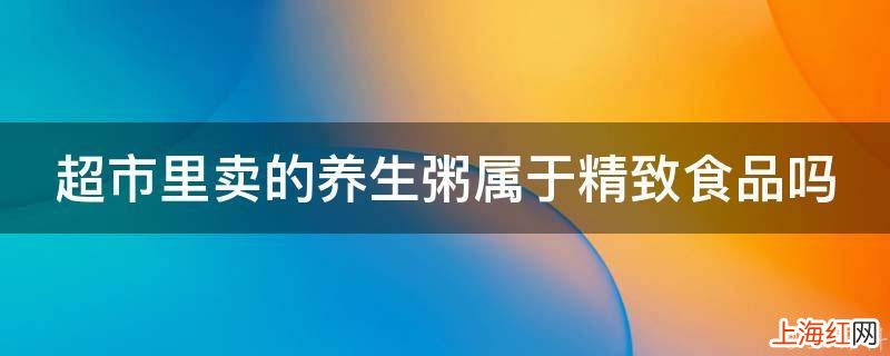 超市里卖的养生粥属于精致食品吗