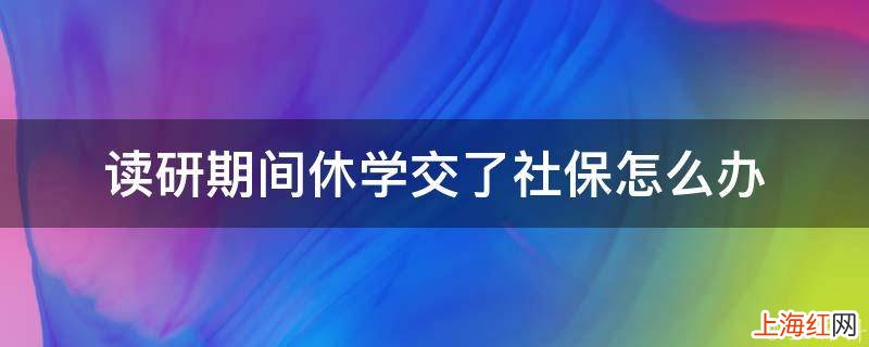 读研期间休学交了社保怎么办