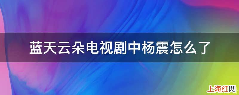 蓝天云朵电视剧中杨震怎么了