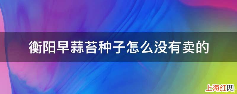 衡阳早蒜苔种子怎么没有卖的