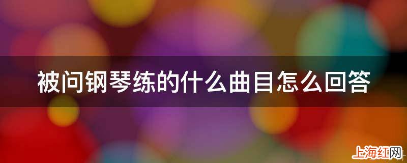 被问钢琴练的什么曲目怎么回答