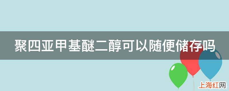 聚四亚甲基醚二醇可以随便储存吗