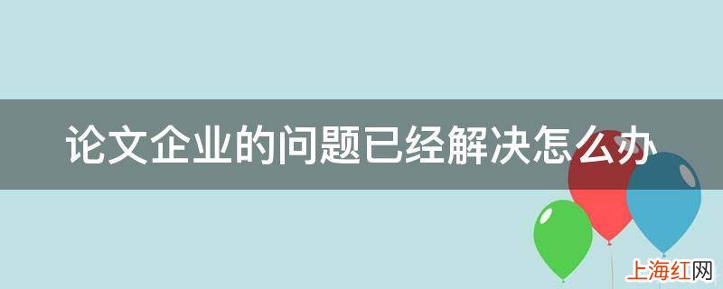 论文企业的问题已经解决怎么办