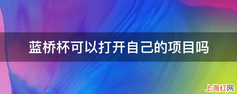 蓝桥杯可以打开自己的项目吗