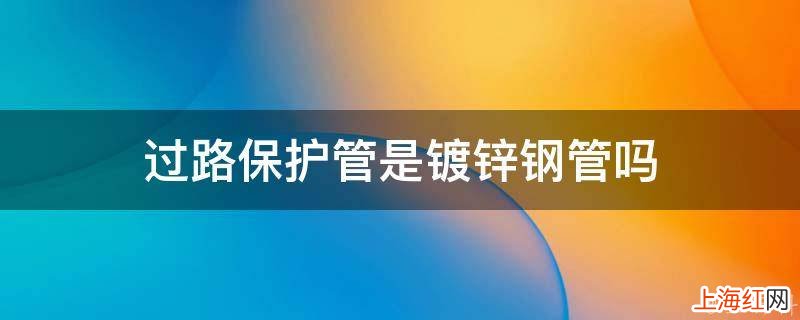 过路保护管是镀锌钢管吗