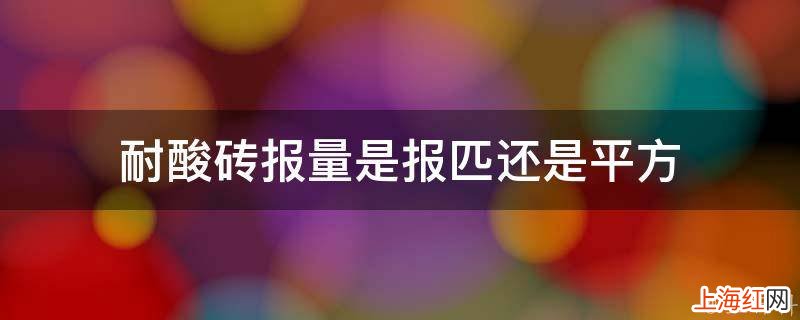 耐酸砖报量是报匹还是平方