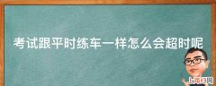 考试跟平时练车一样怎么会超时呢