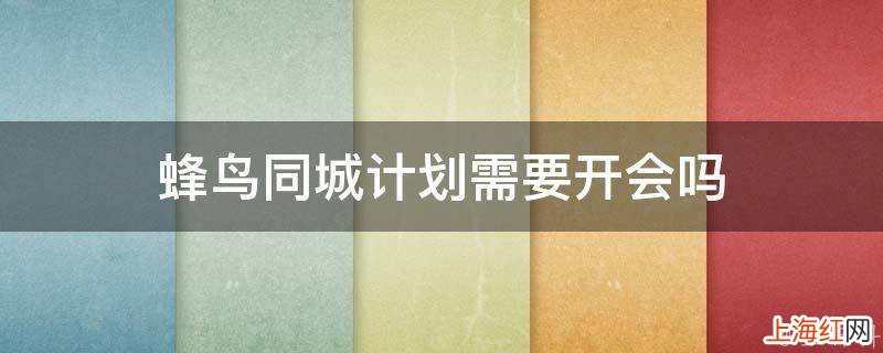蜂鸟同城计划需要开会吗