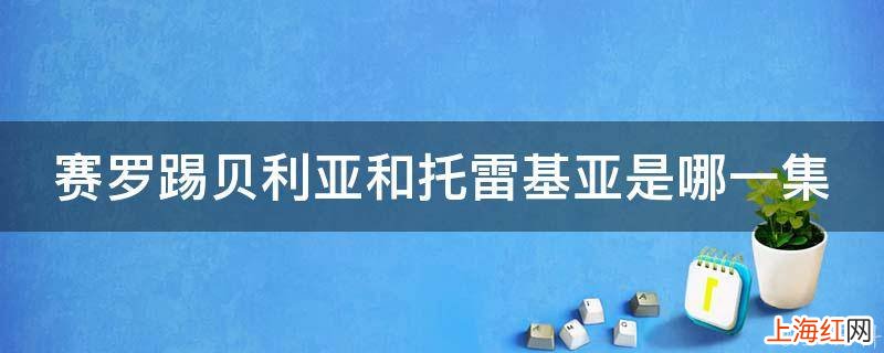 赛罗踢贝利亚和托雷基亚是哪一集