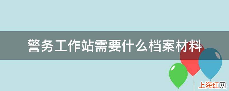 警务工作站需要什么档案材料